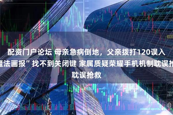 配资门户论坛 母亲急病倒地，父亲拨打120误入“魔法画报”找不到关闭键 家属质疑荣耀手机机制耽误抢救
