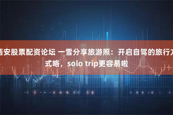 西安股票配资论坛 一雪分享旅游照：开启自驾的旅行方式咯，solo trip更容易啦