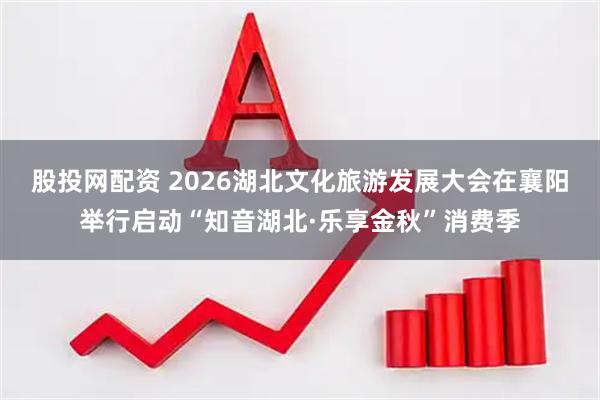 股投网配资 2026湖北文化旅游发展大会在襄阳举行启动“知音湖北·乐享金秋”消费季