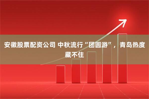 安徽股票配资公司 中秋流行“团圆游”，青岛热度藏不住