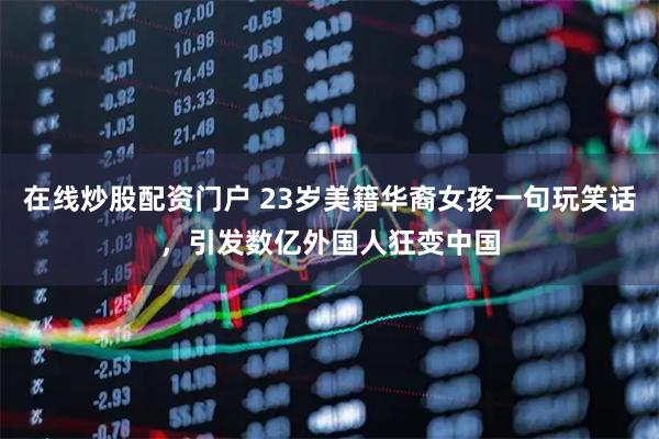 在线炒股配资门户 23岁美籍华裔女孩一句玩笑话，引发数亿外国人狂变中国