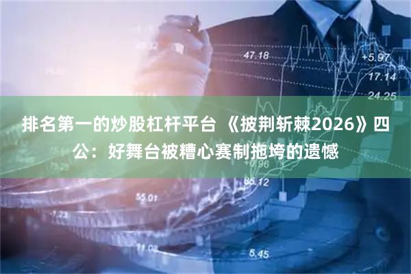 排名第一的炒股杠杆平台 《披荆斩棘2026》四公:好舞台被糟心赛制拖垮的遗憾