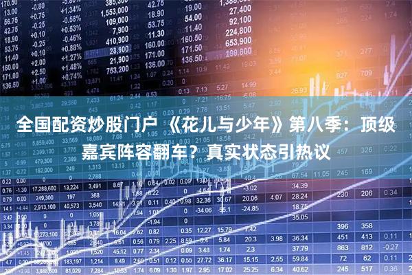 全国配资炒股门户 《花儿与少年》第八季：顶级嘉宾阵容翻车？真实状态引热议