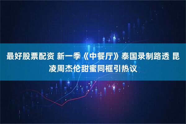 最好股票配资 新一季《中餐厅》泰国录制路透 昆凌周杰伦甜蜜同框引热议