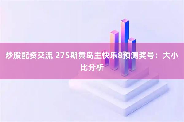 炒股配资交流 275期黄岛主快乐8预测奖号：大小比分析