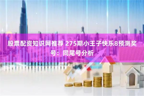 股票配资知识网推荐 275期小王子快乐8预测奖号：同尾号分析