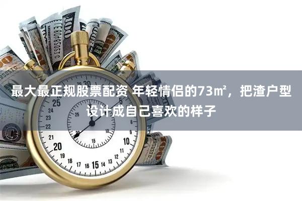 最大最正规股票配资 年轻情侣的73㎡，把渣户型设计成自己喜欢的样子